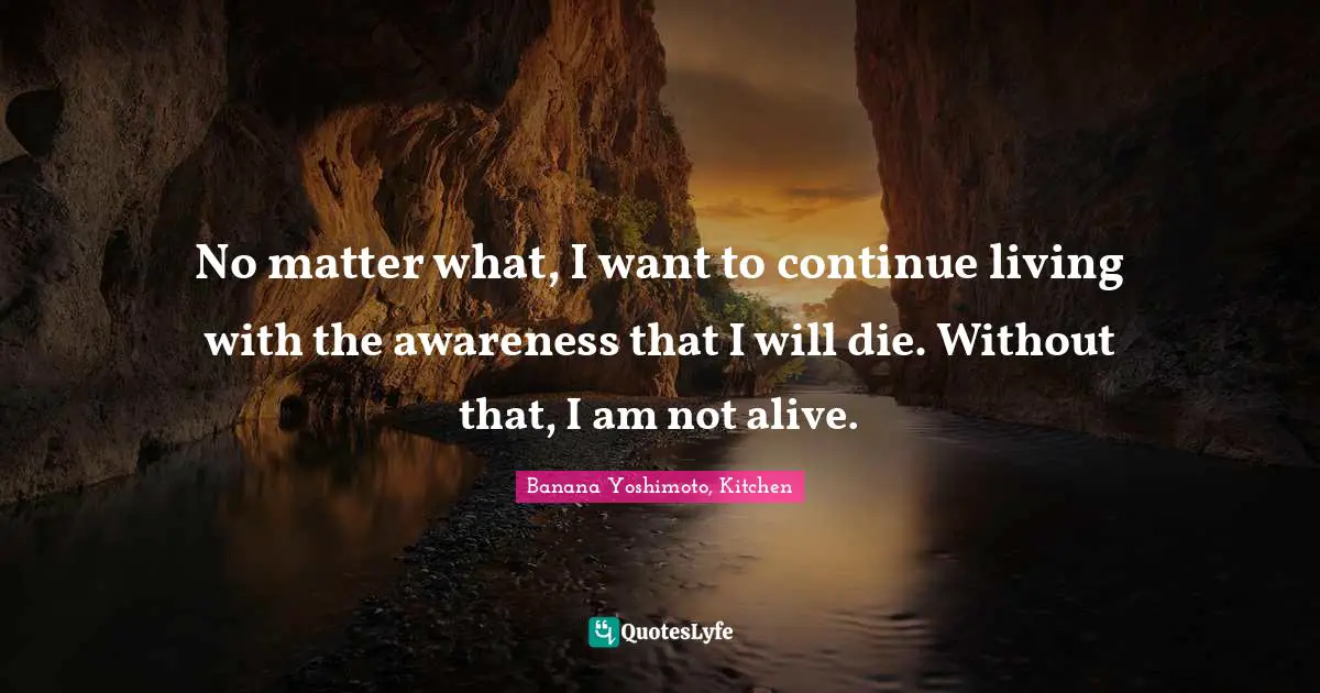 Banana Yoshimoto Quotes: "No matter what, I want to continue living with the awareness that I will die. Without that, I am not alive."