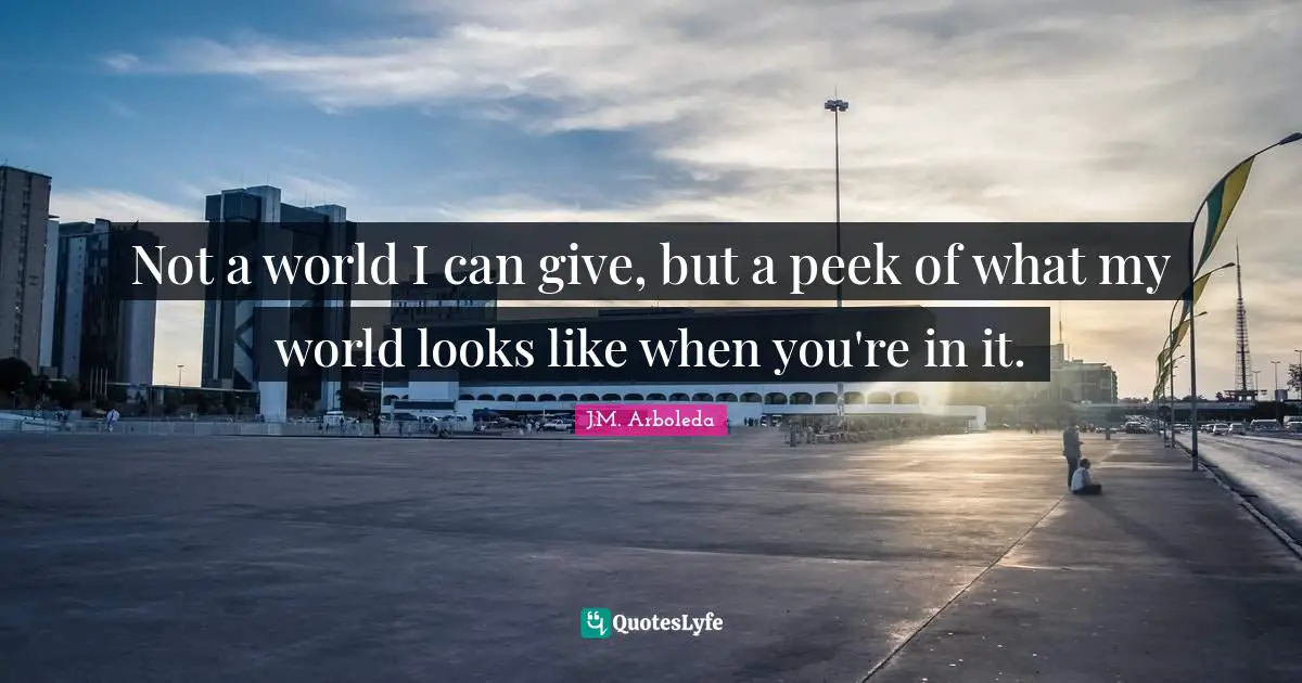 Not a world I can give, but a peek of what my world looks like when you're in it.