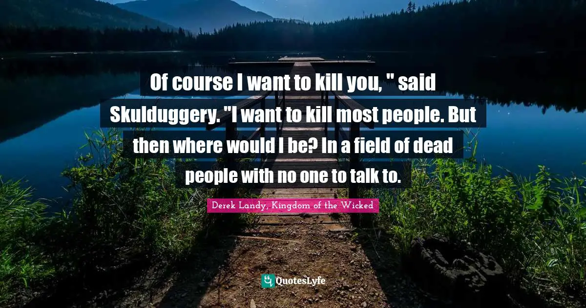 Of course I want to kill you, " said Skulduggery. "I want to kill most people. But then where would I be? In a field of dead people with no one to talk to.