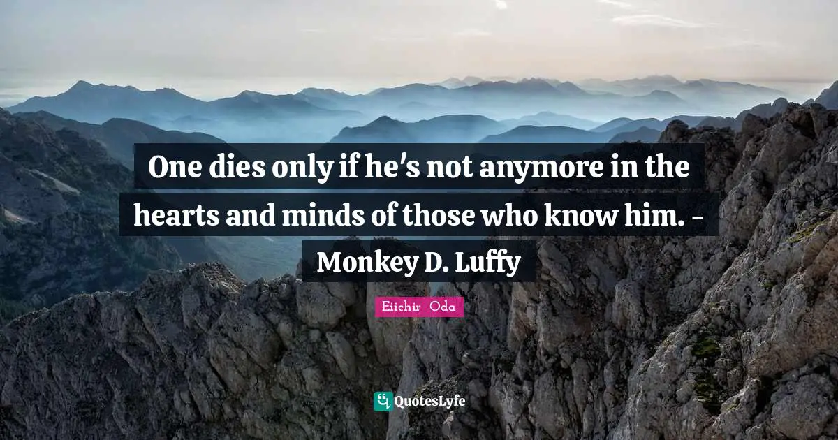 One dies only if he's not anymore in the hearts and minds of those who know him. - Monkey D. Luffy