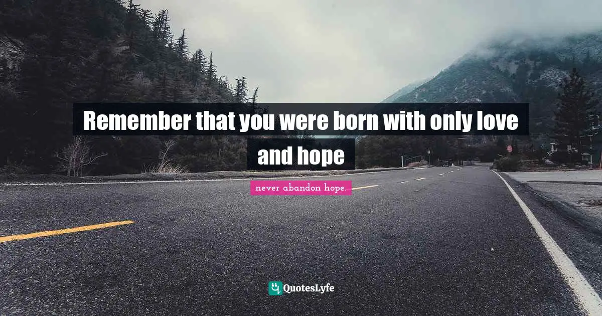 Remember that you were born with only love and hope