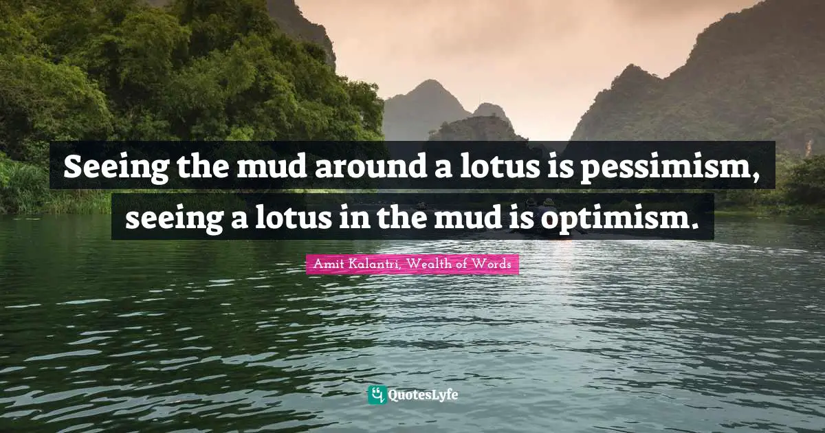 Amit Kalantri, Wealth of Words Quotes: Seeing the mud around a lotus is pessimism, seeing a lotus in the mud is optimism.