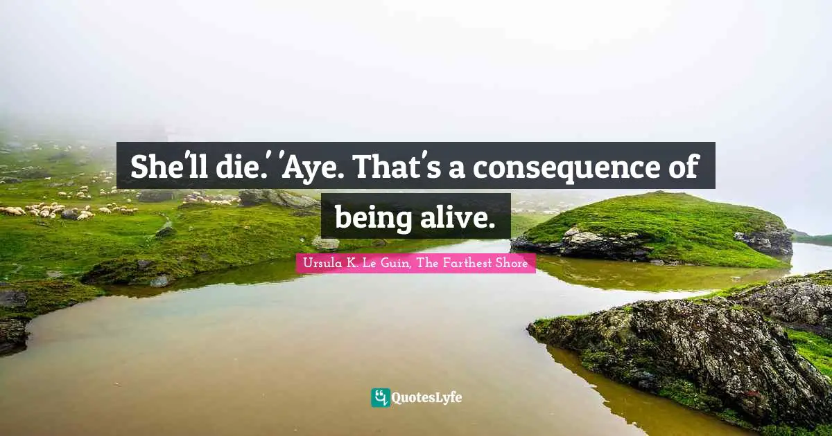 She'll die.' 'Aye. That's a consequence of being alive.