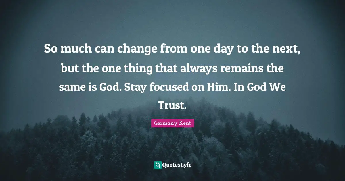 Motivational Speakers Quotes: "So much can change from one day to the next, but the one thing that always remains the same is God. Stay focused on Him. In God We Trust."