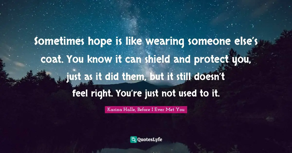 Sometimes hope is like wearing someone else’s coat. You know it can shield and protect you, just as it did them, but it still doesn’t feel right. You’re just not used to it.