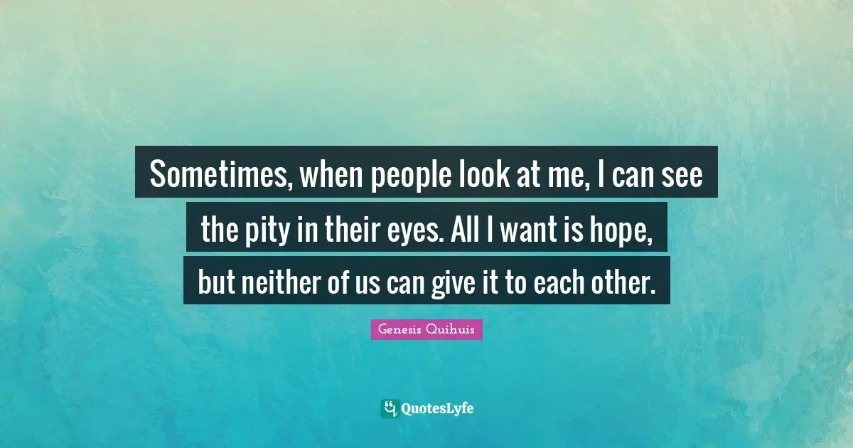 Sometimes, when people look at me, I can see the pity in their eyes. All I want is hope, but neither of us can give it to each other.