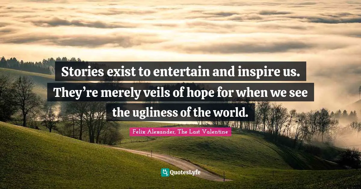 Stories exist to entertain and inspire us. They’re merely veils of hope for when we see the ugliness of the world.