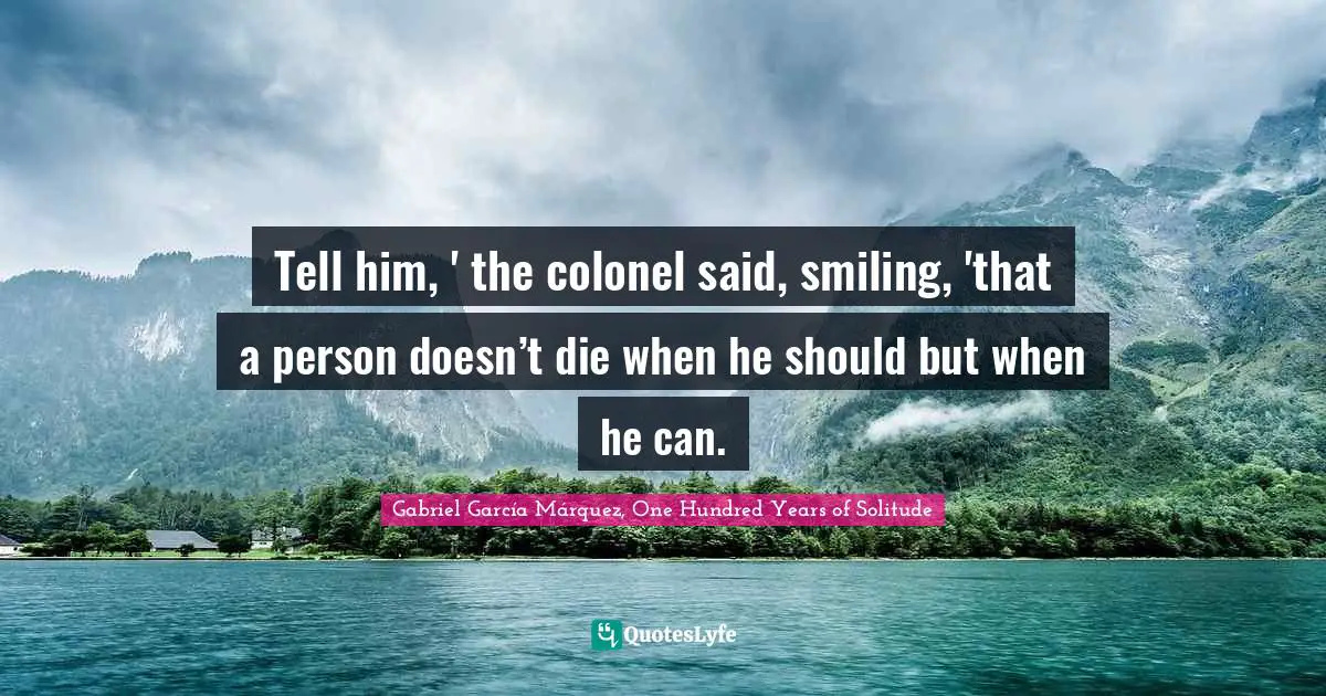 Tell him, ' the colonel said, smiling, 'that a person doesn’t die when he should but when he can.