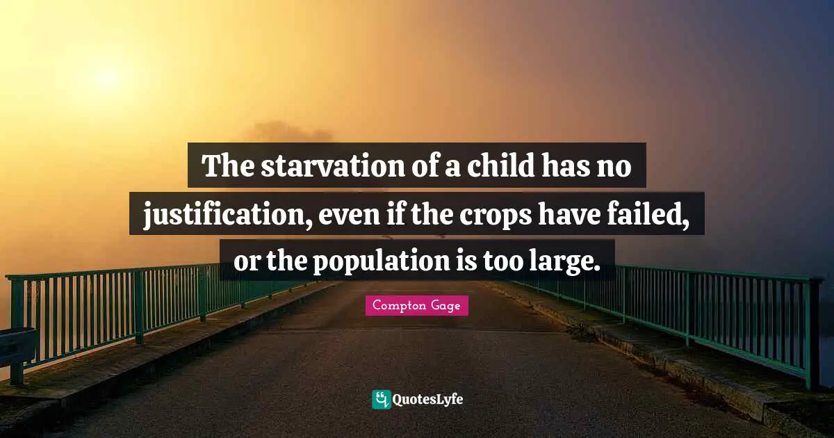 Compton Gage Quotes: "The starvation of a child has no justification, even if the crops have failed, or the population is too large."