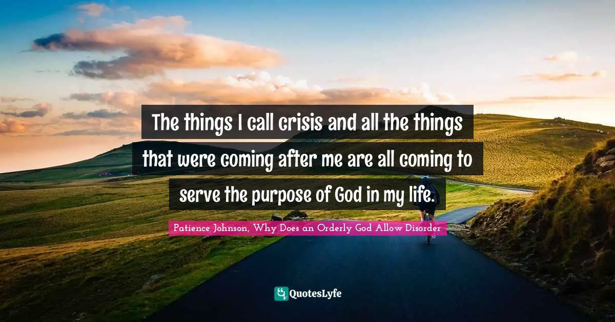 The things I call crisis and all the things that were coming after me are all coming to serve the purpose of God in my life.