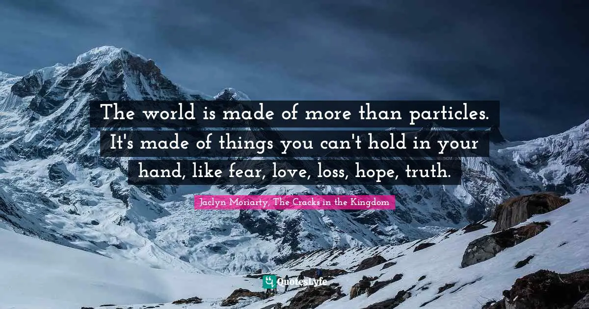 Jaclyn Moriarty, The Cracks In The Kingdom Quotes: "The world is made of more than particles. It's made of things you can't hold in your hand, like fear, love, loss, hope, truth."