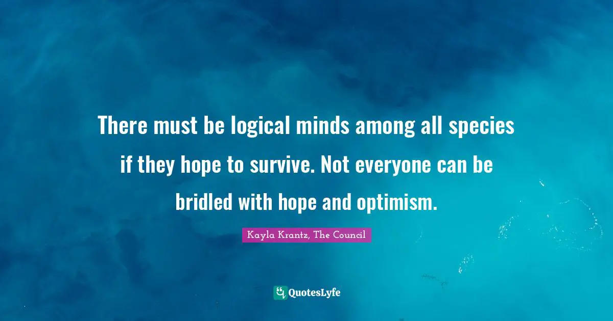 There must be logical minds among all species if they hope to survive. Not everyone can be bridled with hope and optimism.
