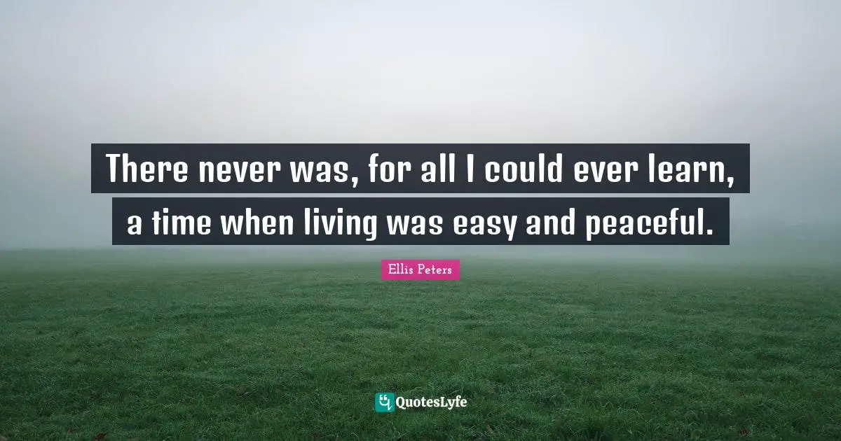 Ellis Peters Quotes: "There never was, for all I could ever learn, a time when living was easy and peaceful."