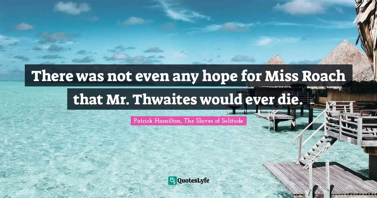 There was not even any hope for Miss Roach that Mr. Thwaites would ever die.