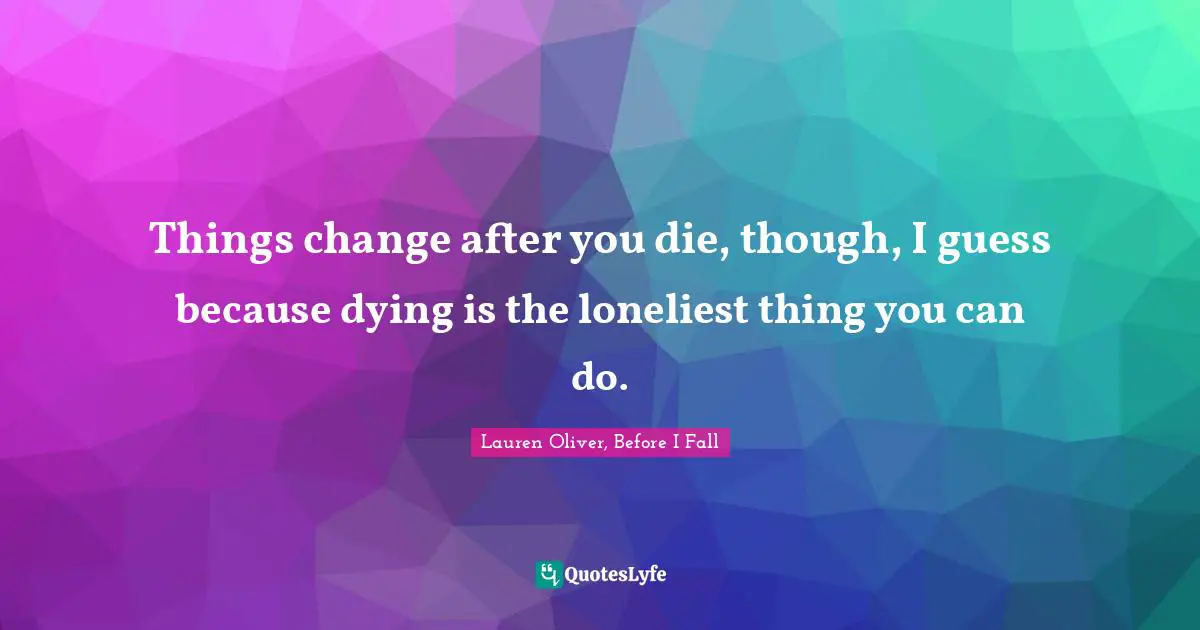 Things change after you die, though, I guess because dying is the loneliest thing you can do.