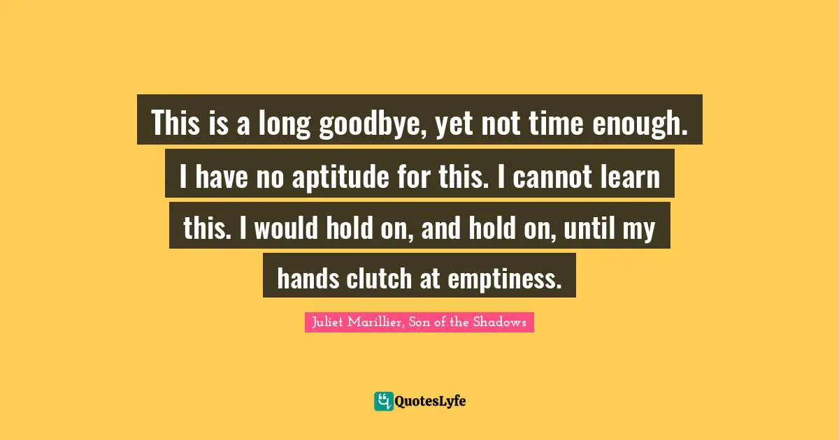 M. Shadows Quotes: "This is a long goodbye, yet not time enough. I have no aptitude for this. I cannot learn this. I would hold on, and hold on, until my hands clutch at emptiness."
