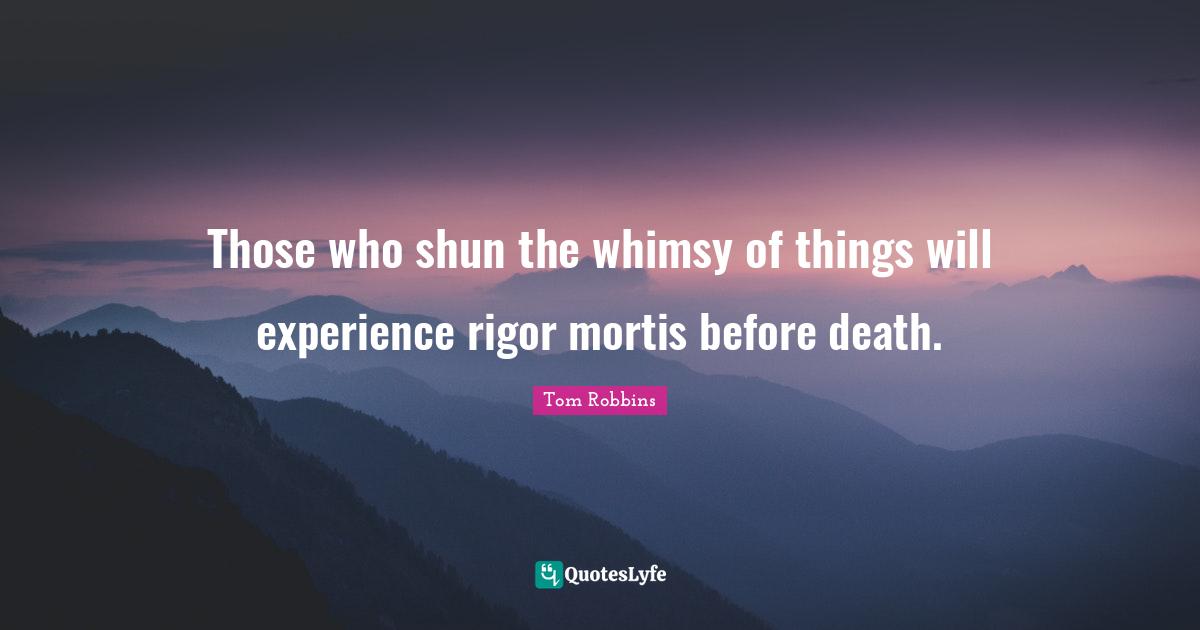 Tom Robbins Quotes: "Those who shun the whimsy of things will experience rigor mortis before death."