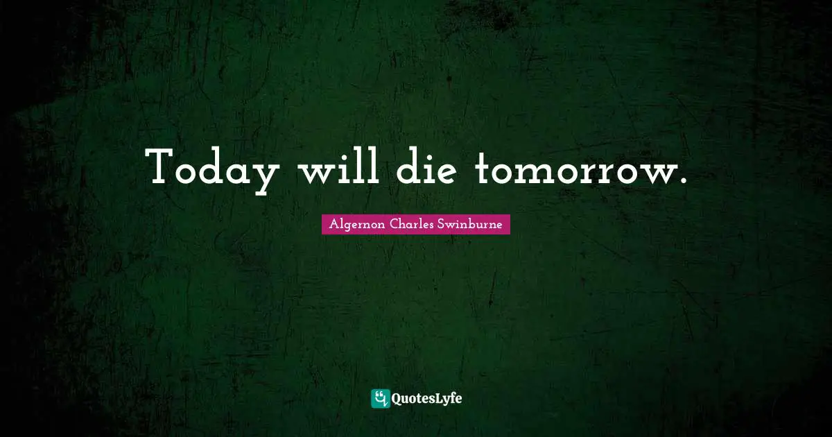 Today will die tomorrow.
