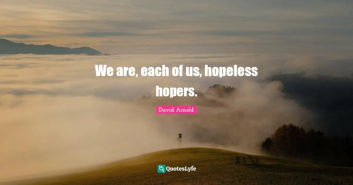 We are, each of us, hopeless hopers.