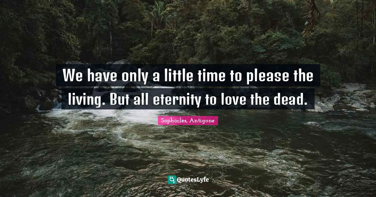 We have only a little time to please the living. But all eternity to love the dead.