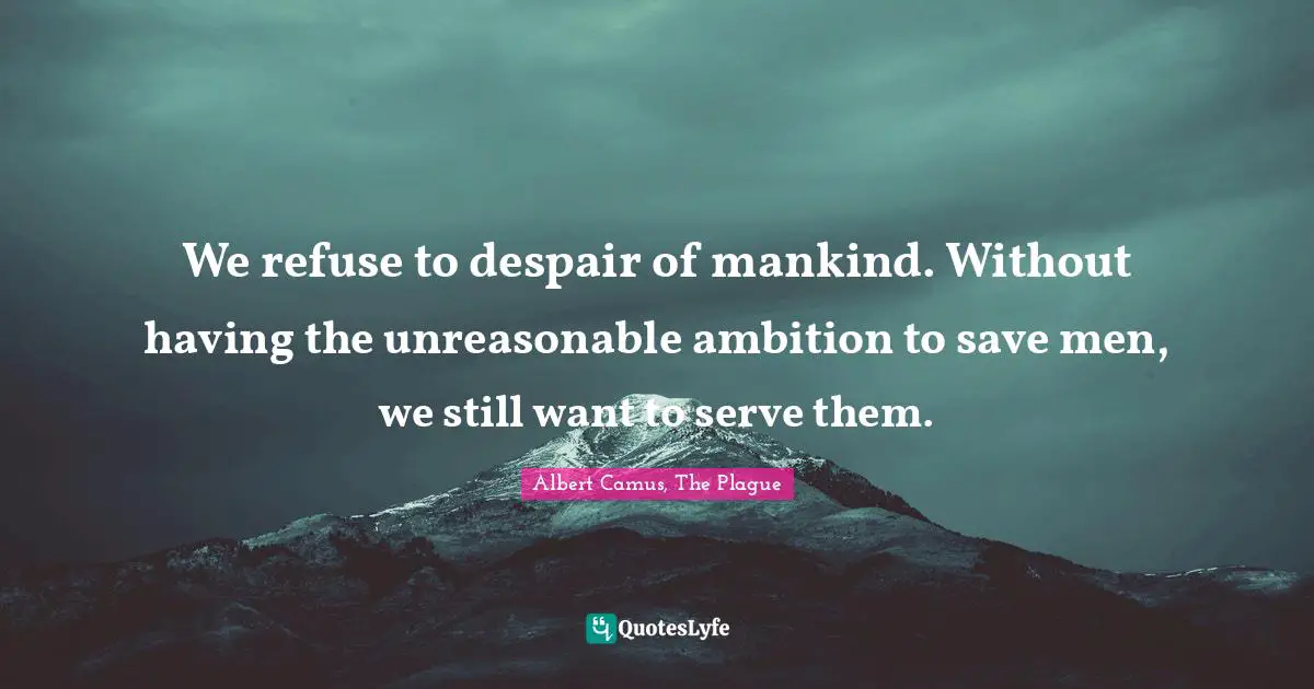We refuse to despair of mankind. Without having the unreasonable ambition to save men, we still want to serve them.