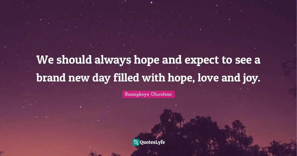 We should always hope and expect to see a brand new day filled with hope, love and joy.