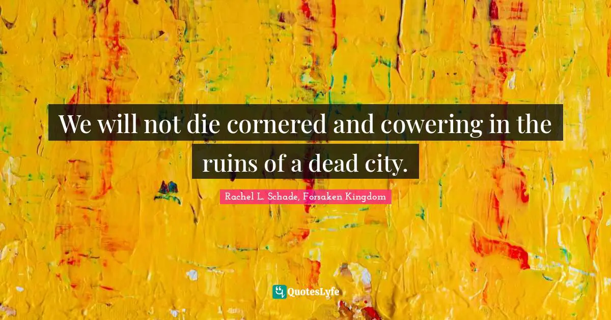 We will not die cornered and cowering in the ruins of a dead city.