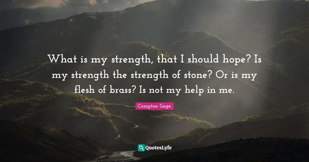 What is my strength, that I should hope? Is my strength the strength of stone? Or is my flesh of brass? Is not my help in me.