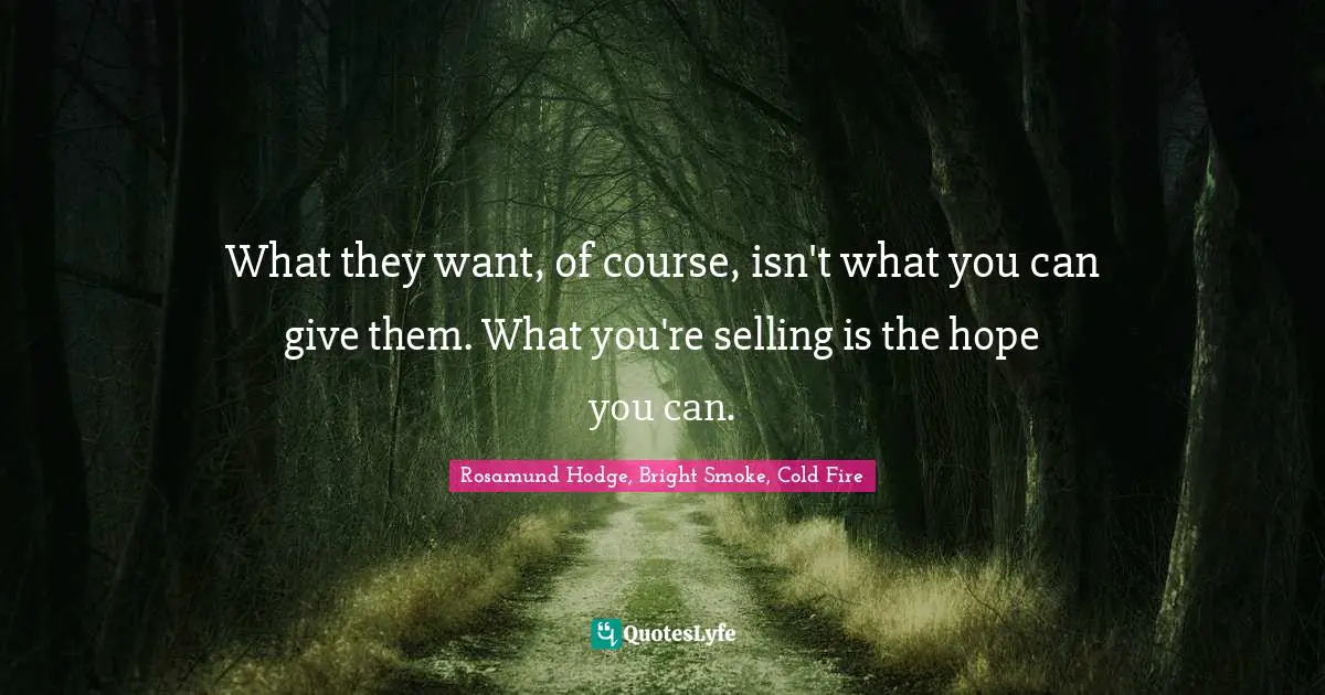 What they want, of course, isn't what you can give them. What you're selling is the hope you can.