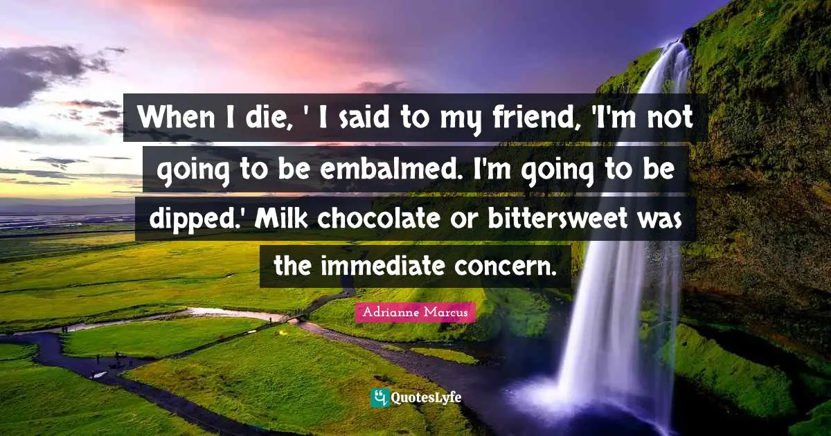 When I die, ' I said to my friend, 'I'm not going to be embalmed. I'm going to be dipped.' Milk chocolate or bittersweet was the immediate concern.