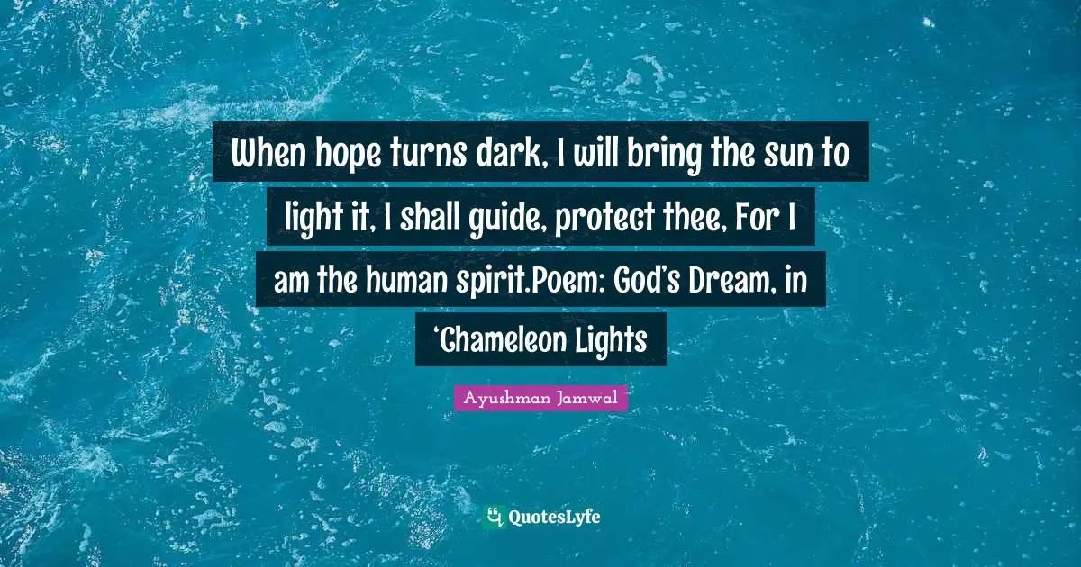 When hope turns dark, I will bring the sun to light it, I shall guide, protect thee, For I am the human spirit.Poem: God’s Dream, in ‘Chameleon Lights