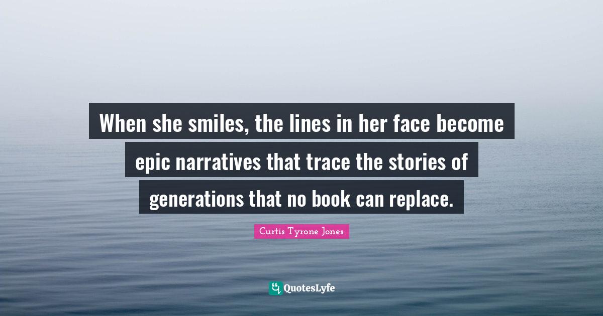 When she smiles, the lines in her face become epic narratives that trace the stories of generations that no book can replace.