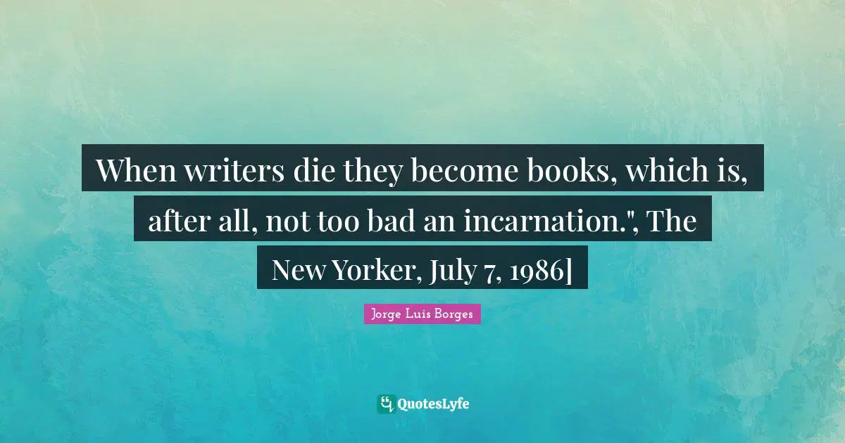 When writers die they become books, which is, after all, not too bad an incarnation.", The New Yorker, July 7, 1986]
