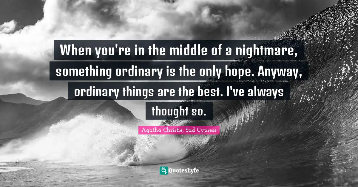 When you're in the middle of a nightmare, something ordinary is the only hope. Anyway, ordinary things are the best. I've always thought so.