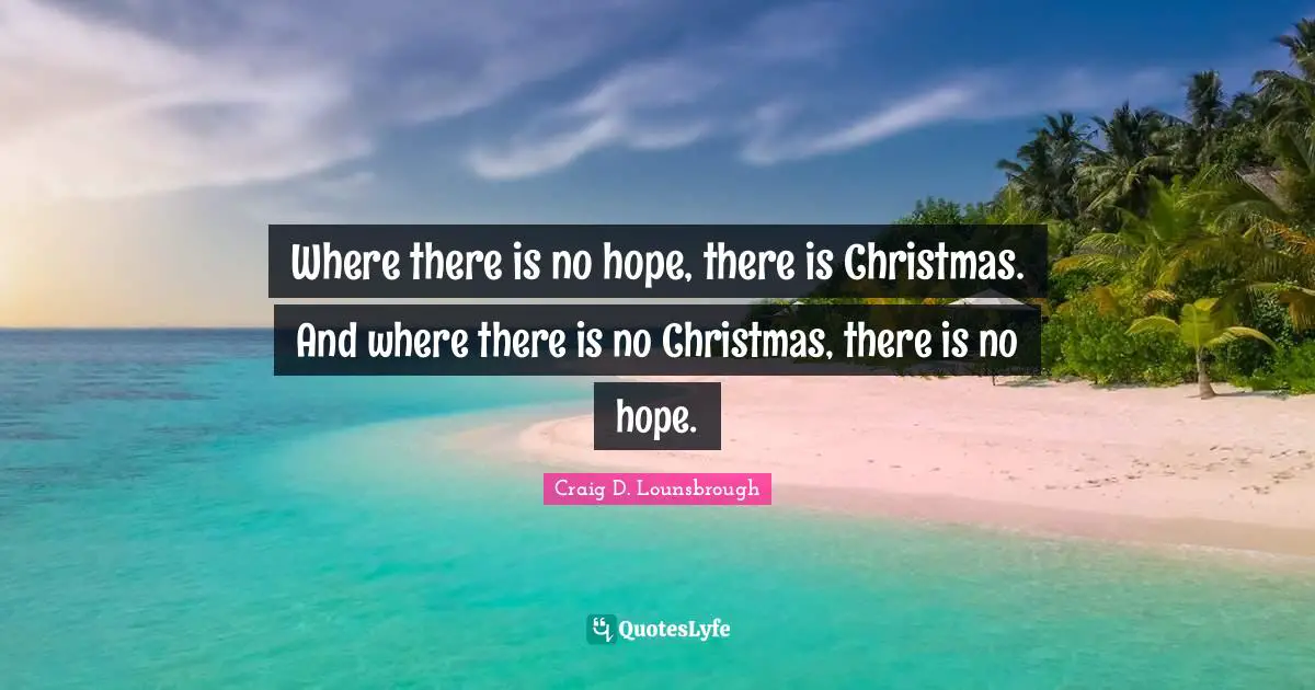 Where there is no hope, there is Christmas. And where there is no Christmas, there is no hope.