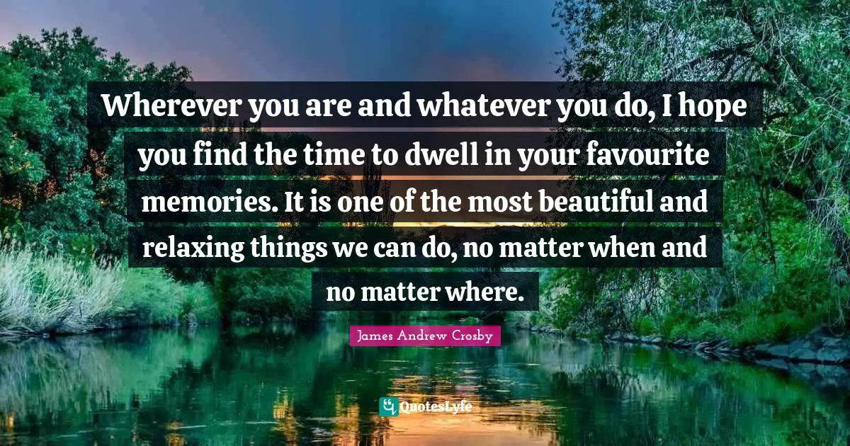 Wherever you are and whatever you do, I hope you find the time to dwell in your favourite memories. It is one of the most beautiful and relaxing things we can do, no matter when and no matter where.