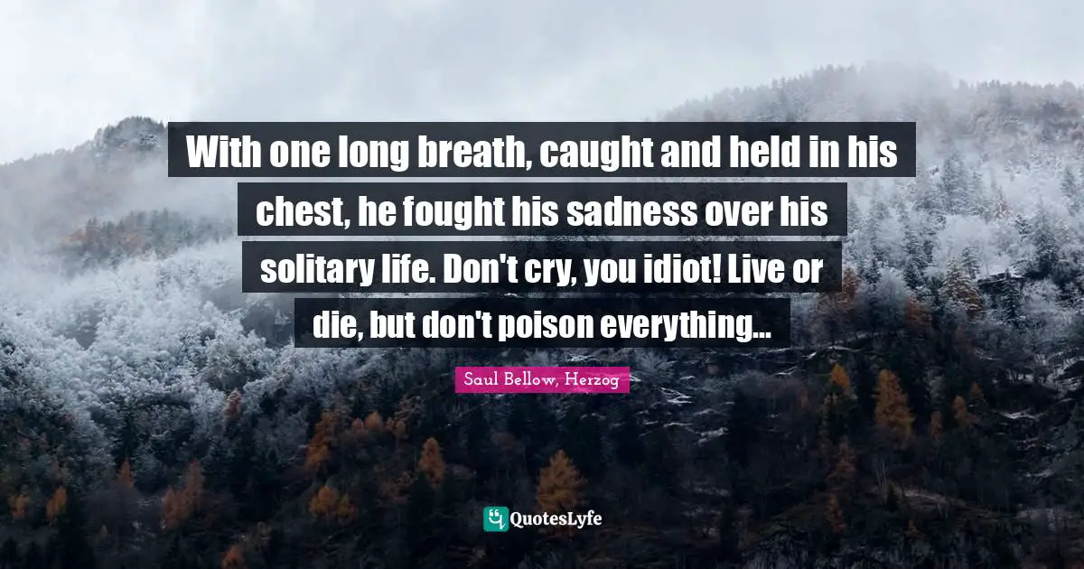 With one long breath, caught and held in his chest, he fought his sadness over his solitary life. Don't cry, you idiot! Live or die, but don't poison everything...