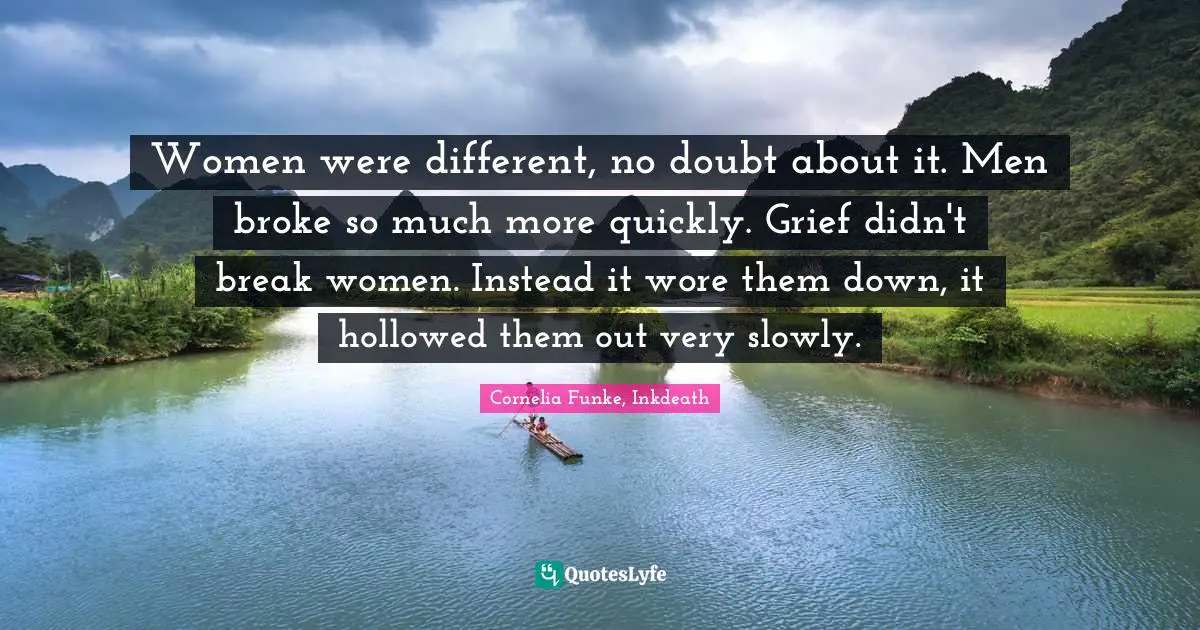 Cornelia Funke, Inkdeath Quotes: "Women were different, no doubt about it. Men broke so much more quickly. Grief didn't break women. Instead it wore them down, it hollowed them out very slowly."