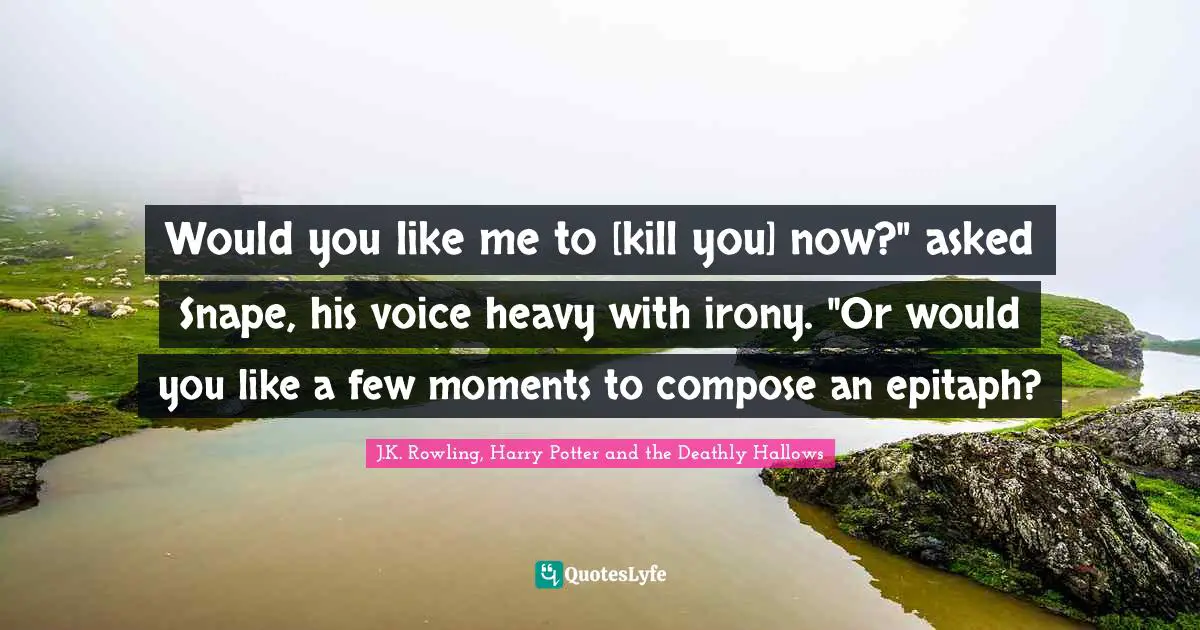 Epitaph Quotes: "Would you like me to [kill you] now?" asked Snape, his voice heavy with irony. "Or would you like a few moments to compose an epitaph?"