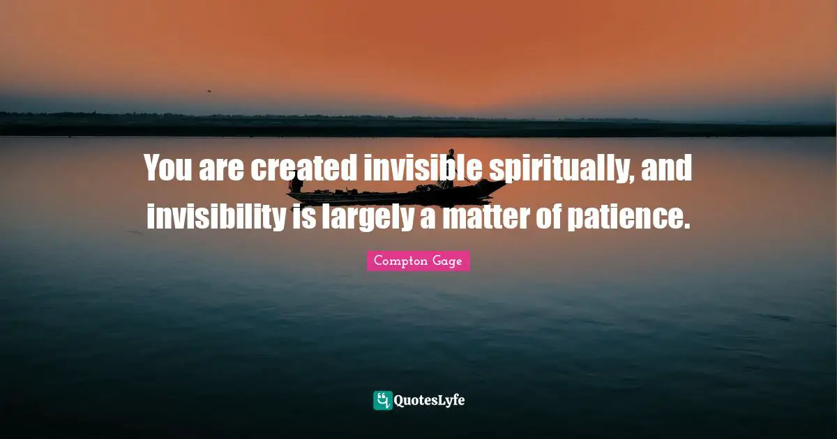 Compton Gage Quotes: "You are created invisible spiritually, and invisibility is largely a matter of patience."
