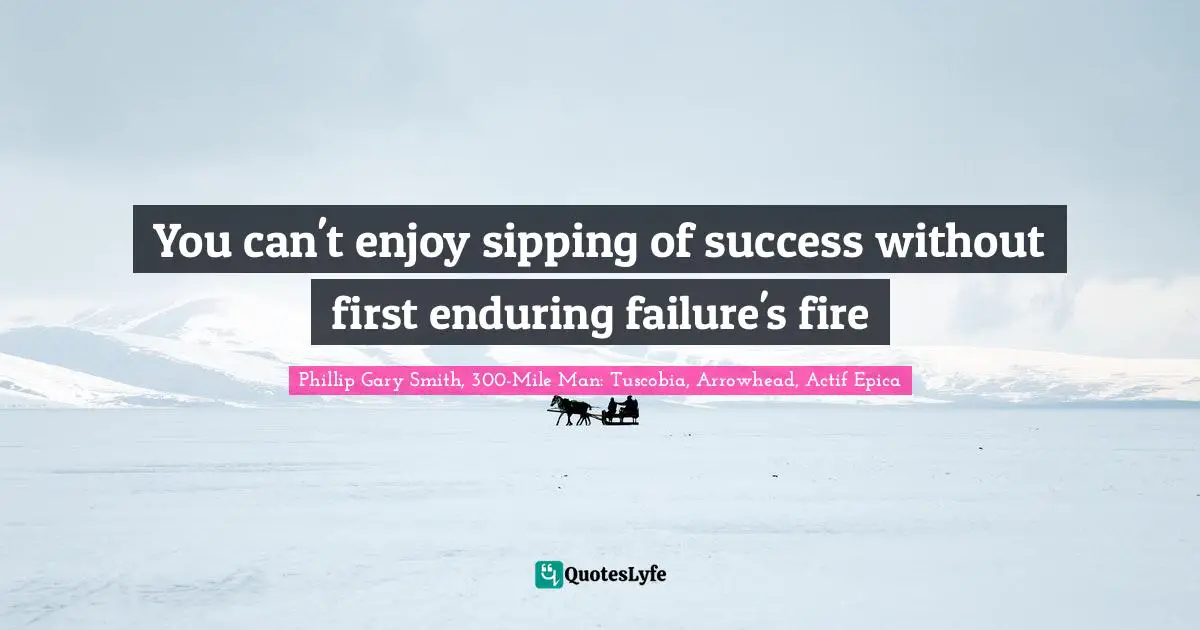 You can't enjoy sipping of success without first enduring failure's fire