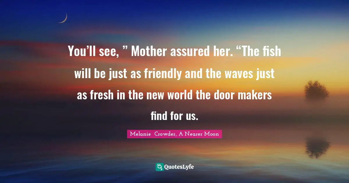 You’ll see, ” Mother assured her. “The fish will be just as friendly and the waves just as fresh in the new world the door makers find for us.