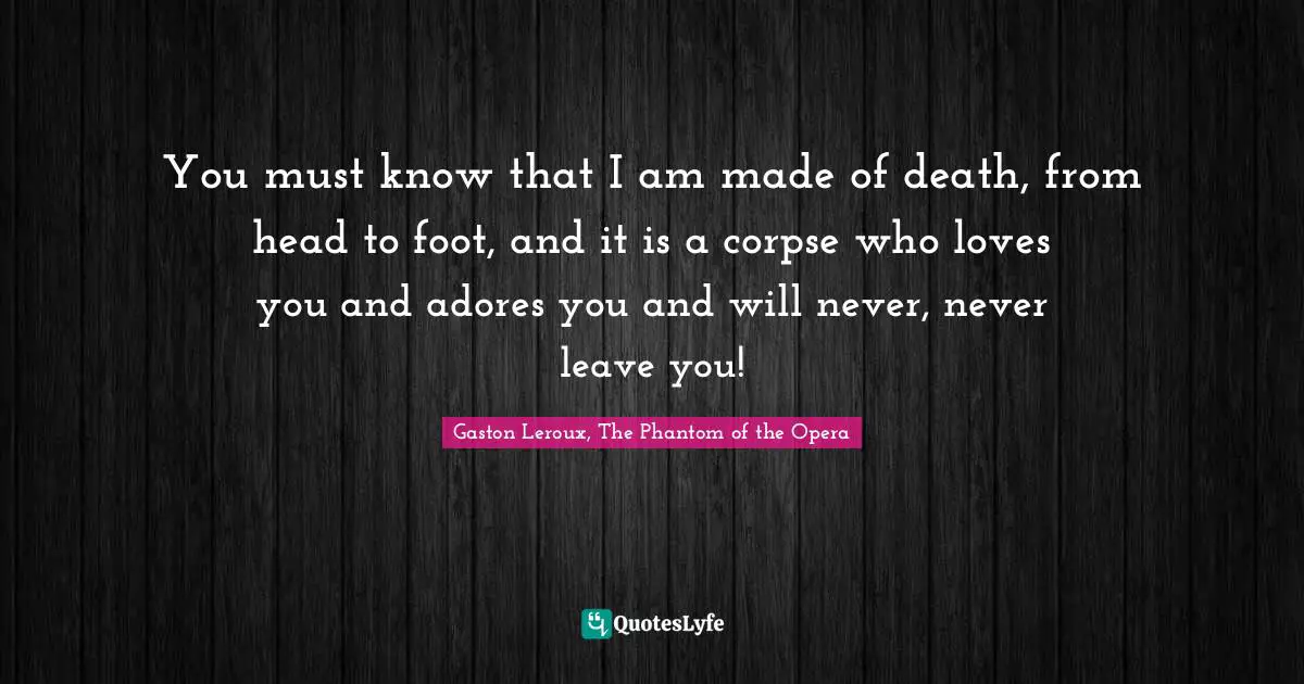 You must know that I am made of death, from head to foot, and it is a corpse who loves you and adores you and will never, never leave you!