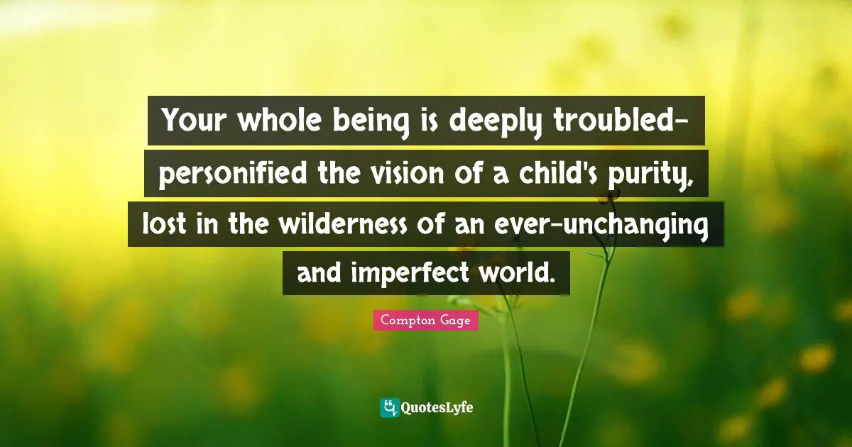 Your whole being is deeply troubled- personified the vision of a child's purity, lost in the wilderness of an ever-unchanging and imperfect world.