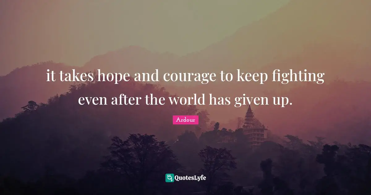 it takes hope and courage to keep fighting even after the world has given up.