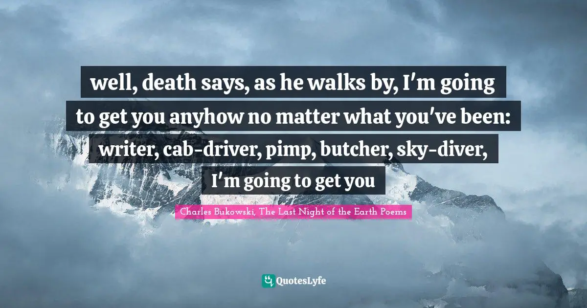 K.A. Last Quotes: "well, death says, as he walks by, I'm going to get you anyhow no matter what you've been: writer, cab-driver, pimp, butcher, sky-diver, I'm going to get you"
