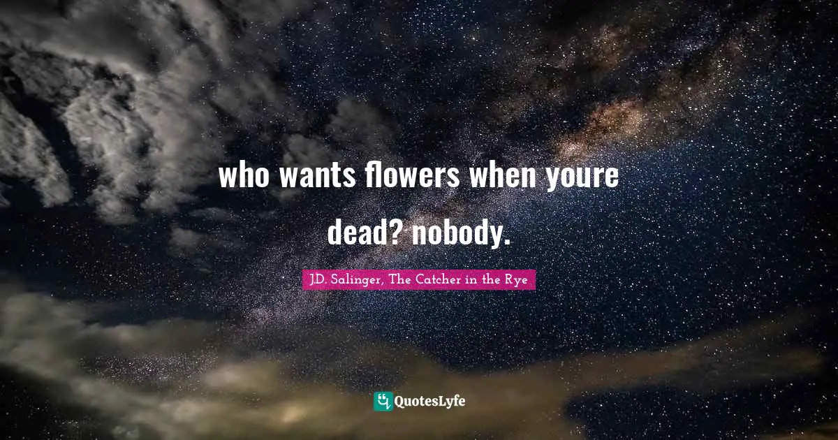 who wants flowers when youre dead? nobody.