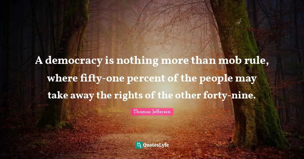 A democracy is nothing more than mob rule, where fifty-one percent of the people may take away the rights of the other forty-nine.