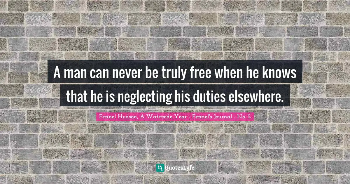 Fennel Hudson, A Waterside Year - Fennel's Journal - No. 2 Quotes: "A man can never be truly free when he knows that he is neglecting his duties elsewhere."