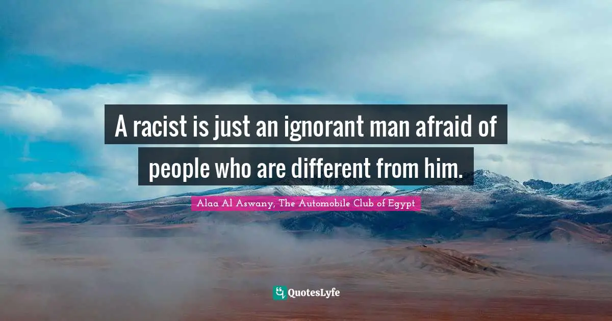 A racist is just an ignorant man afraid of people who are different from him.